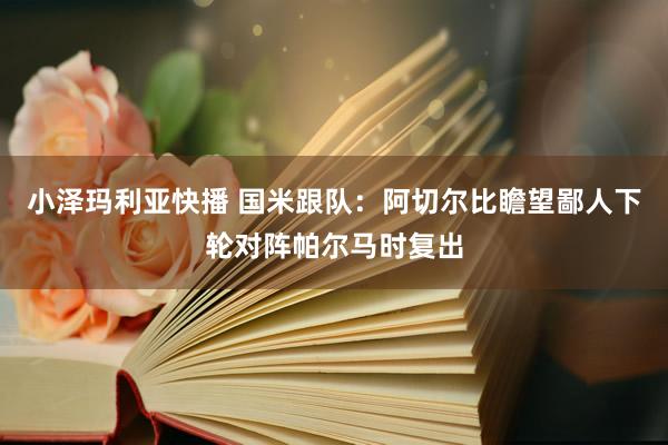 小泽玛利亚快播 国米跟队：阿切尔比瞻望鄙人下轮对阵帕尔马时复出