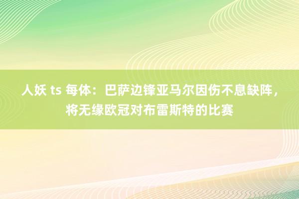 人妖 ts 每体：巴萨边锋亚马尔因伤不息缺阵，将无缘欧冠对布雷斯特的比赛