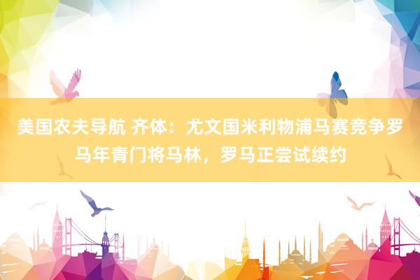 美国农夫导航 齐体：尤文国米利物浦马赛竞争罗马年青门将马林，罗马正尝试续约