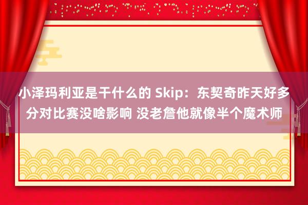 小泽玛利亚是干什么的 Skip：东契奇昨天好多分对比赛没啥影响 没老詹他就像半个魔术师