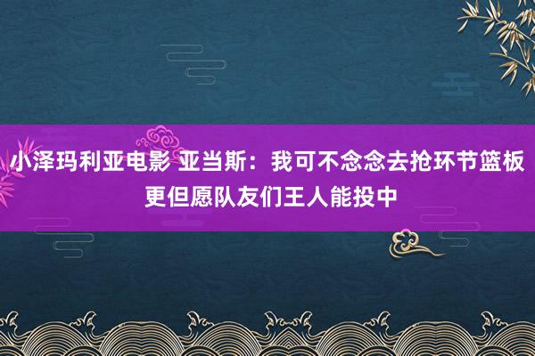 小泽玛利亚电影 亚当斯：我可不念念去抢环节篮板 更但愿队友们王人能投中