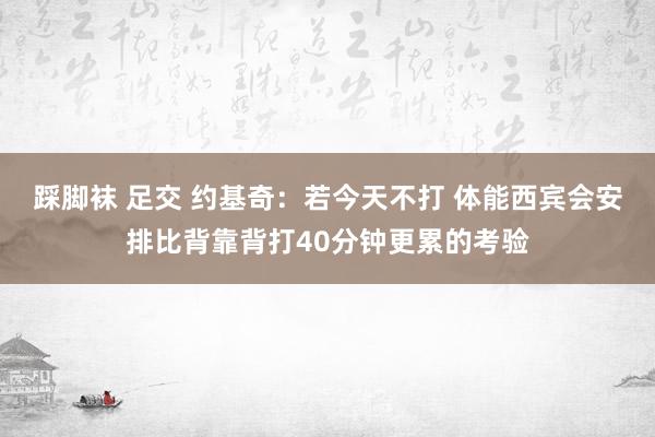 踩脚袜 足交 约基奇：若今天不打 体能西宾会安排比背靠背打40分钟更累的考验