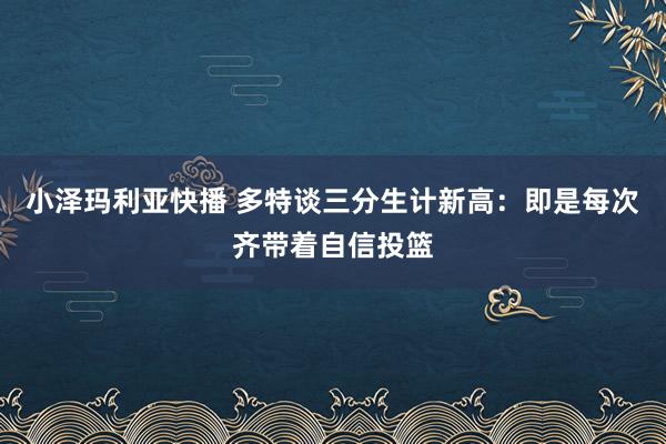 小泽玛利亚快播 多特谈三分生计新高：即是每次齐带着自信投篮