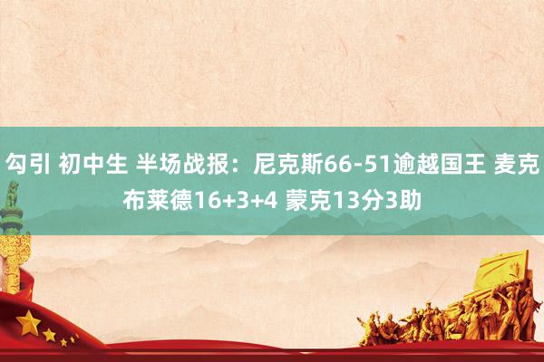 勾引 初中生 半场战报：尼克斯66-51逾越国王 麦克布莱德16+3+4 蒙克13分3助