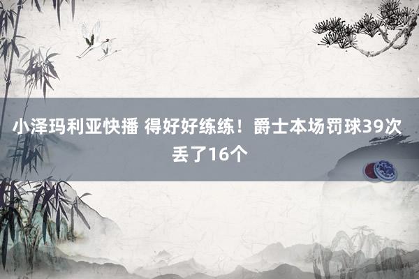 小泽玛利亚快播 得好好练练！爵士本场罚球39次 丢了16个
