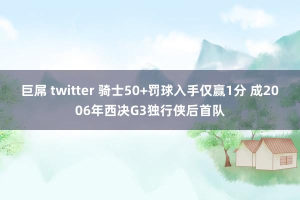 巨屌 twitter 骑士50+罚球入手仅赢1分 成2006年西决G3独行侠后首队