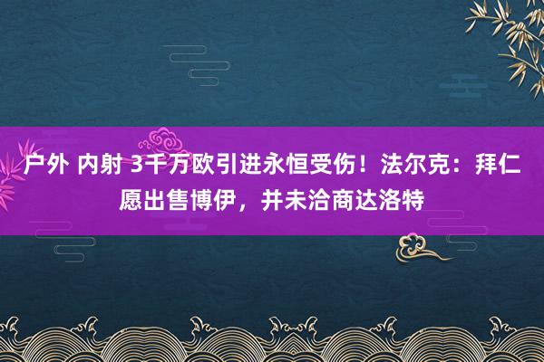 户外 内射 3千万欧引进永恒受伤！法尔克：拜仁愿出售博伊，并未洽商达洛特