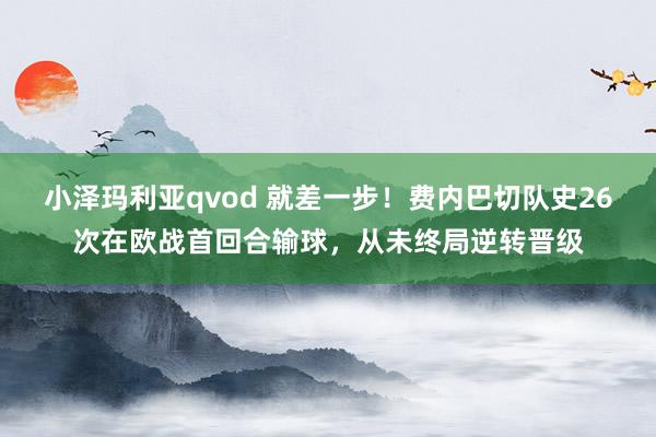 小泽玛利亚qvod 就差一步！费内巴切队史26次在欧战首回合输球，从未终局逆转晋级