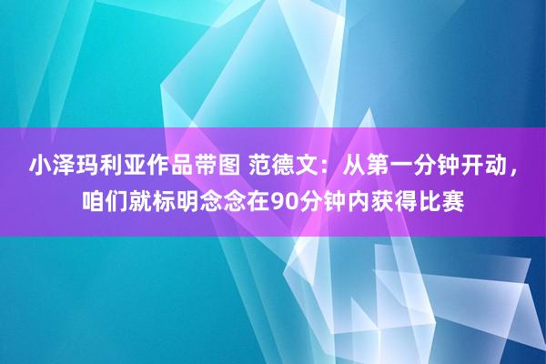小泽玛利亚作品带图 范德文：从第一分钟开动，咱们就标明念念在90分钟内获得比赛