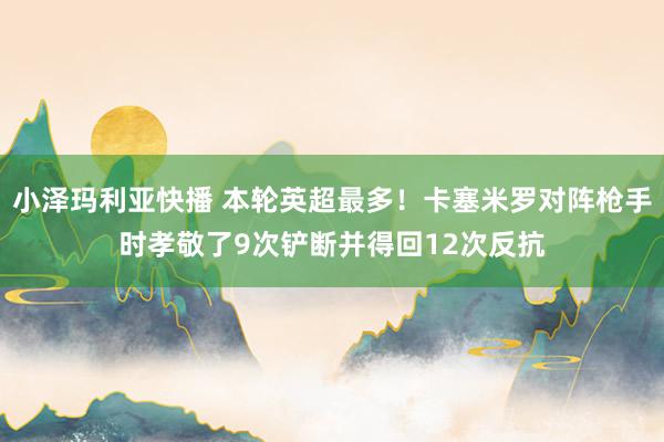 小泽玛利亚快播 本轮英超最多！卡塞米罗对阵枪手时孝敬了9次铲断并得回12次反抗
