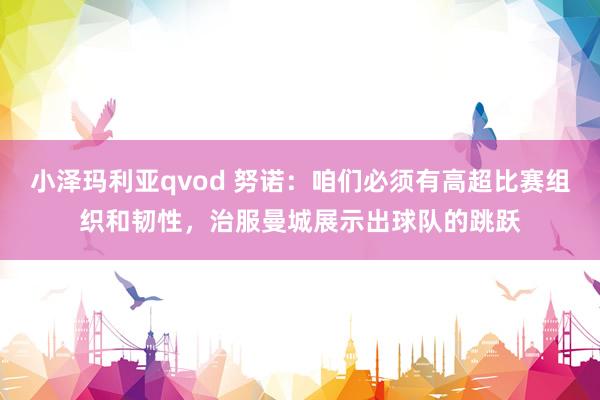 小泽玛利亚qvod 努诺：咱们必须有高超比赛组织和韧性，治服曼城展示出球队的跳跃