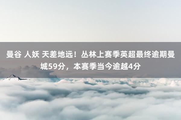 曼谷 人妖 天差地远！丛林上赛季英超最终逾期曼城59分，本赛季当今逾越4分