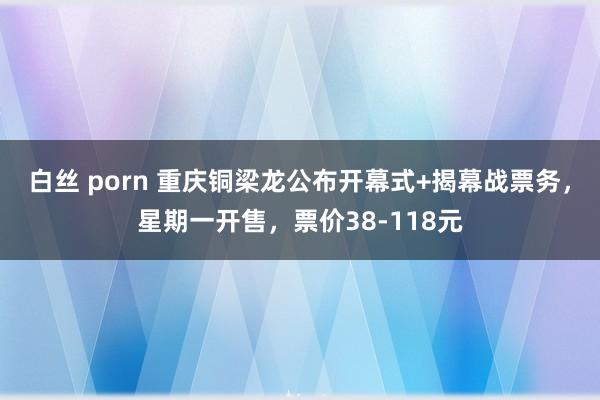 白丝 porn 重庆铜梁龙公布开幕式+揭幕战票务，星期一开售，票价38-118元