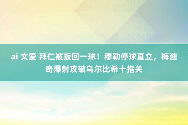 ai 文爱 拜仁被扳回一球！穆勒停球直立，梅迪奇爆射攻破乌尔比希十指关