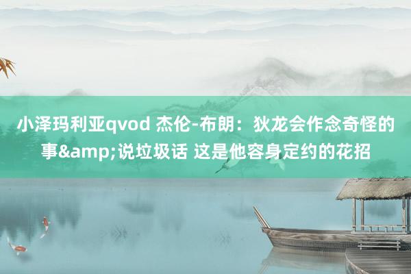 小泽玛利亚qvod 杰伦-布朗：狄龙会作念奇怪的事&说垃圾话 这是他容身定约的花招