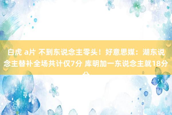 白虎 a片 不到东说念主零头！好意思媒：湖东说念主替补全场共计仅7分 库明加一东说念主就18分