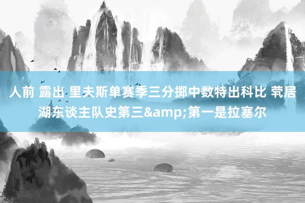 人前 露出 里夫斯单赛季三分掷中数特出科比 茕居湖东谈主队史第三&第一是拉塞尔