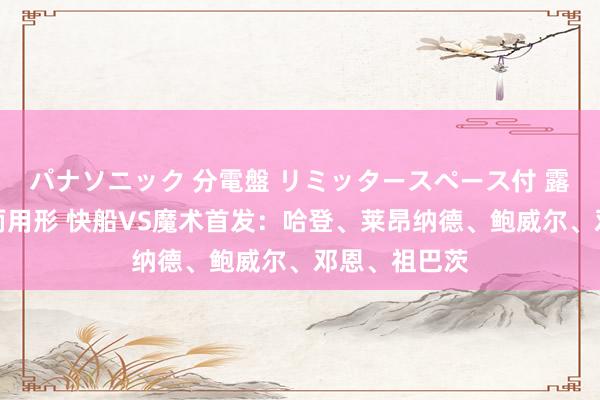 パナソニック 分電盤 リミッタースペース付 露出・半埋込両用形 快船VS魔术首发：哈登、莱昂纳德、鲍威尔、邓恩、祖巴茨