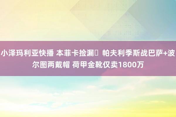 小泽玛利亚快播 本菲卡捡漏❗帕夫利季斯战巴萨+波尔图两戴帽 荷甲金靴仅卖1800万
