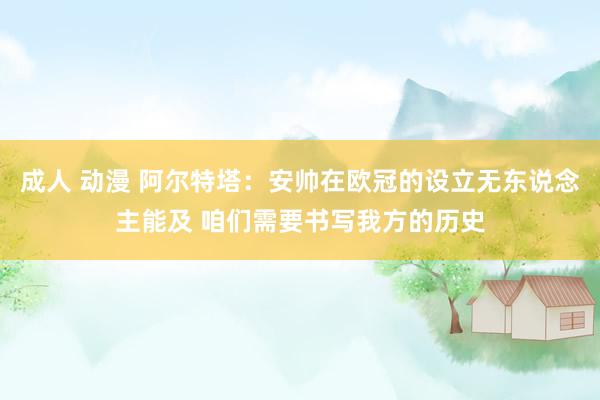 成人 动漫 阿尔特塔：安帅在欧冠的设立无东说念主能及 咱们需要书写我方的历史