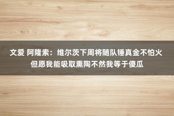 文爱 阿隆索：维尔茨下周将随队锤真金不怕火 但愿我能吸取熏陶不然我等于傻瓜