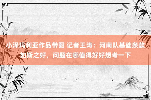 小泽玛利亚作品带图 记者王涛：河南队基础条款如斯之好，问题在哪值得好好想考一下